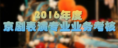 女人逼被男人操喷水视频国家京剧院2016年度京剧表演专业业务考...